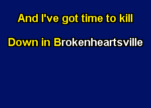 And I've got time to kill

Down in Brokenheartsville