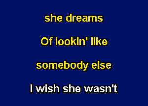 she dreams

Of lookin' like

somebody else

lwish she wasn't