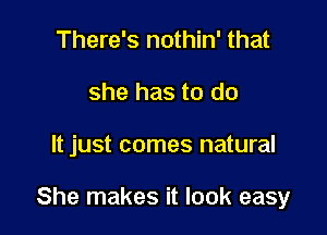 There's nothin' that
she has to do

It just comes natural

She makes it look easy