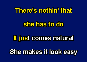 There's nothin' that
she has to do

It just comes natural

She makes it look easy