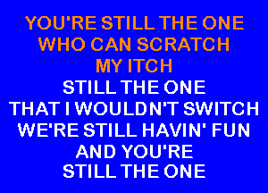 YOU'RE STILL THEONE
WHO CAN SCRATCH
MY ITCH
STILL THEONE
THAT I WOULDN'T SWITCH
WE'RE STILL HAVIN' FUN

AND YOU'RE
STILL THE ONE