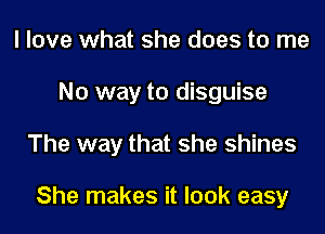 I love what she does to me
No way to disguise
The way that she shines

She makes it look easy