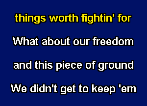 things worth fightin' for
What about our freedom
and this piece of ground

We didn't get to keep 'em