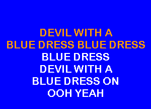DEVILWITH A
BLUE DRESS BLUE DRESS
BLUE DRESS
DEVILWITH A
BLUE DRESS 0N
00H YEAH