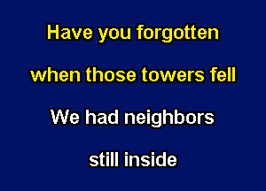 Have you forgotten

when those towers fell

We had neighbors

still inside