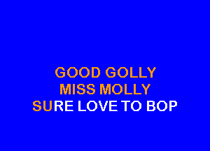 GOOD GOLLY

MISS MOLLY
SURE LOVE TO BOP