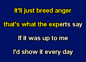 It'll just breed anger
that's what the experts say

If it was up to me

I'd show it every day