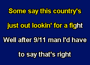 Some say this country's
just out lookin' for a fight

Well after 9H1 man I'd have

to say that's right