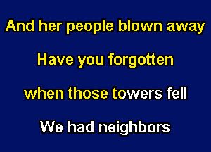And her people blown away
Have you forgotten

when those towers fell

We had neighbors