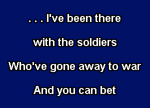. . . I've been there
with the soldiers

Who've gone away to war

And you can bet