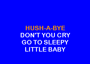HUSH-A-BYE

DON'T YOU CRY
GO TO SLEEPY
LITTLE BABY