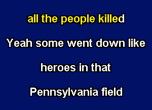 all the people killed

Yeah some went down like
heroes in that

Pennsylvania field