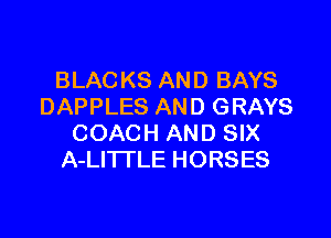 BLACKS AND BAYS
DAPPLES AND GRAYS

COACH AND SIX
A-LITI'LE HORSES