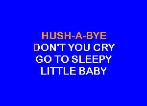 HUSH-A-BYE
DON'T YOU CRY

GO TO SLEEPY
LITTLE BABY
