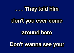 . . . They told him
don't you ever come

around here

Don't wanna see your