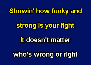 Showin' how funky and
strong is your fight

It doesn't matter

who's wrong or right