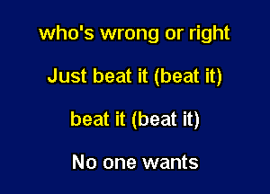 who's wrong or right

Just beat it (beat it)

beat it (beat it)

No one wants