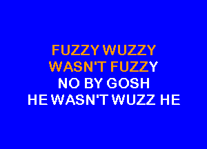 FUZZY WUZZY
WASN'T FUZZY

NO BY GOSH
HEWASN'TWUZZ HE