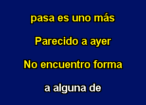 pasa es uno mas

Parecido a ayer

No encuentro forma

a alguna de