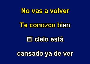 No vas a volver
Te conozco bien

El cielo esta

cansado ya de ver