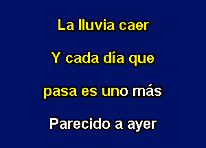 La lluvia caer

Y cada dia que

pasa es uno mas

Parecido a ayer