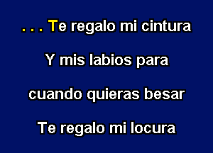 . . . Te regalo mi cintura

Y mis labios para

cuando quieras besar

Te regalo mi locura