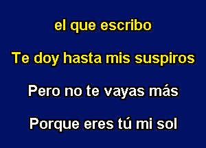 el que escribo

Te doy hasta mis suspiros

Pero no te vayas mas

Porque eres tL'J mi sol