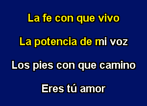 La fe con que vivo

La potencia de mi voz

Los pies con que camino

Eres tL'I amor