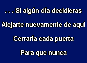 . . . Si algtjn dia decidieras
Alejarte nuevamente de aqui
Cerraria cada puerta

Para que nunca