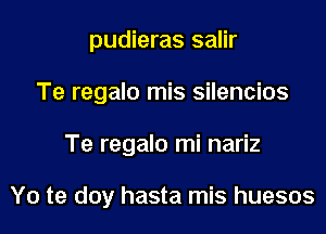 pudieras salir
Te regalo mis silencios
Te regalo mi nariz

Y0 te doy hasta mis huesos