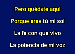 Pero quc'adate aqui

Porque eres t0 mi sol
La fe con que vivo

La potencia de mi v02