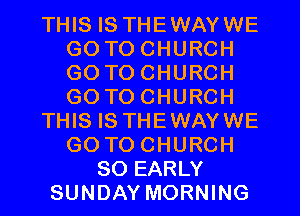 THIS IS THEWAYWE
GO TOCHURCH
GO TOCHURCH
GO TOCHURCH

THIS IS THEWAYWE
GOTOCHURCH

SO EARLY
SUNDAY MORNING