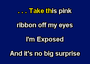 . . . Take this pink
ribbon off my eyes

I'm Exposed

And it's no big surprise