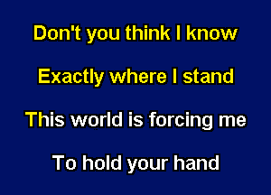 Don't you think I know

Exactly where I stand

This world is forcing me

To hold your hand