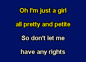 Oh I'm just a girl

all pretty and petite

So don't let me

have any rights