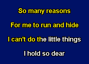 So many reasons

For me to run and hide

I can't do the little things

I hold so clear