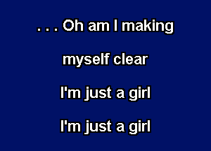 . . . Oh am I making

myself clear
I'm just a girl

I'm just a girl