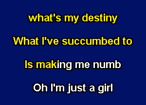 what's my destiny

What I've succumbed to

Is making me numb

Oh I'm just a girl