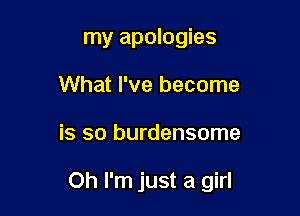 my apologies
What I've become

is so burdensome

Oh I'm just a girl