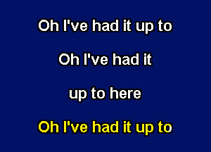 Oh I've had it up to
Oh I've had it

up to here

Oh I've had it up to