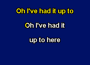 Oh I've had it up to

Oh I've had it

up to here