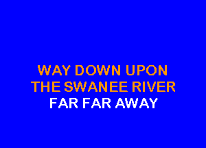 WAY DOWN UPON

THE SWANEE RIVER
FAR FAR AWAY