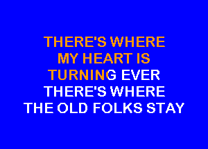 THERE'S WHERE
MY HEART IS
TURNING EVER
THERE'S WHERE
THE OLD FOLKS STAY