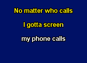No matter who calls

I gotta screen

my phone calls
