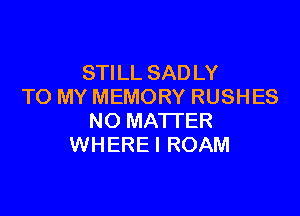 STILL SADLY
TO MY MEMORY RUSHES

NO MATTER
WHERE I ROAM