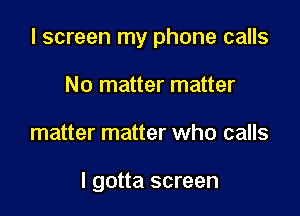 I screen my phone calls

No matter matter
matter matter who calls

I gotta screen