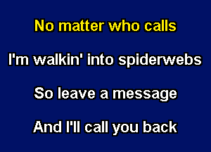 No matter who calls
I'm walkin' into spiderwebs

80 leave a message

And I'll call you back