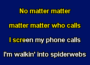 No matter matter
matter matter who calls
I screen my phone calls

I'm walkin' into spiderwebs