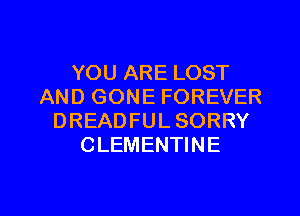 YOU ARE LOST
AND GONE FOREVER
DREADFUL SORRY
CLEMENTINE

g
