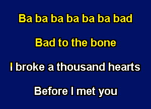 Ba ba ba ba ba ba bad
Bad to the bone

I broke a thousand hearts

Before I met you